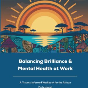 Balancing Brilliance and Mental Health at Work: A Trauma-informed Workbook for the African Professional